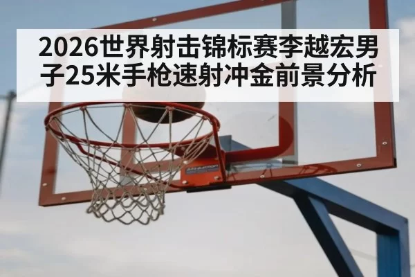 2026世界射击锦标赛李越宏男子25米手枪速射冲金前景分析