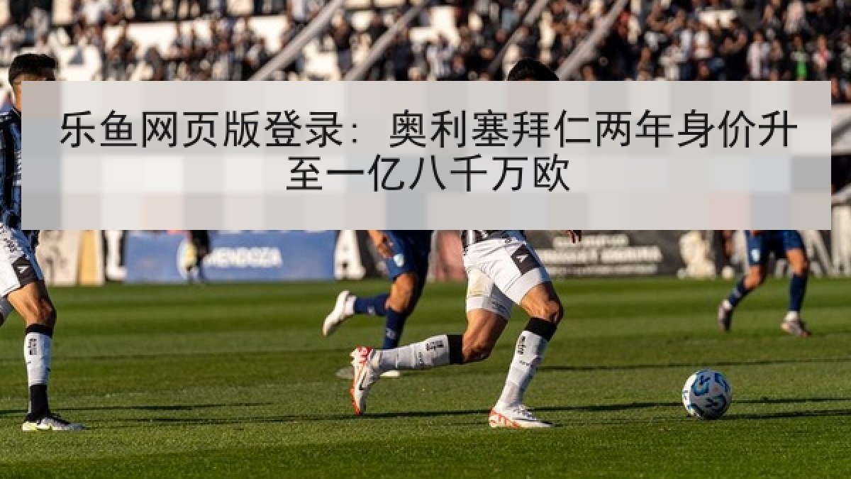 乐鱼网页版登录: 奥利塞拜仁两年身价升至一亿八千万欧